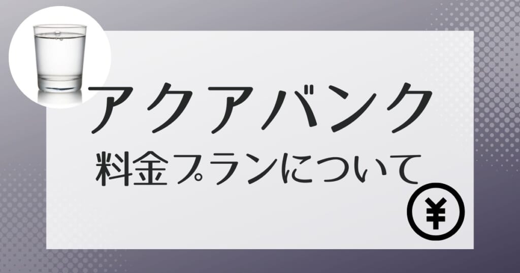 アクアバンクで実際にかかる費用は?