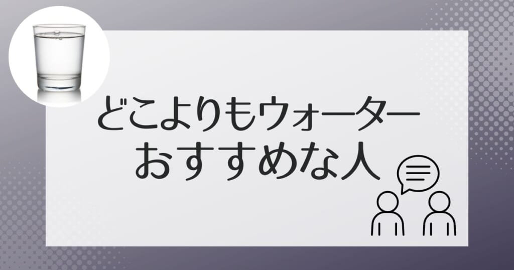 どこよりもウォーターがおすすめなのはこんな人
