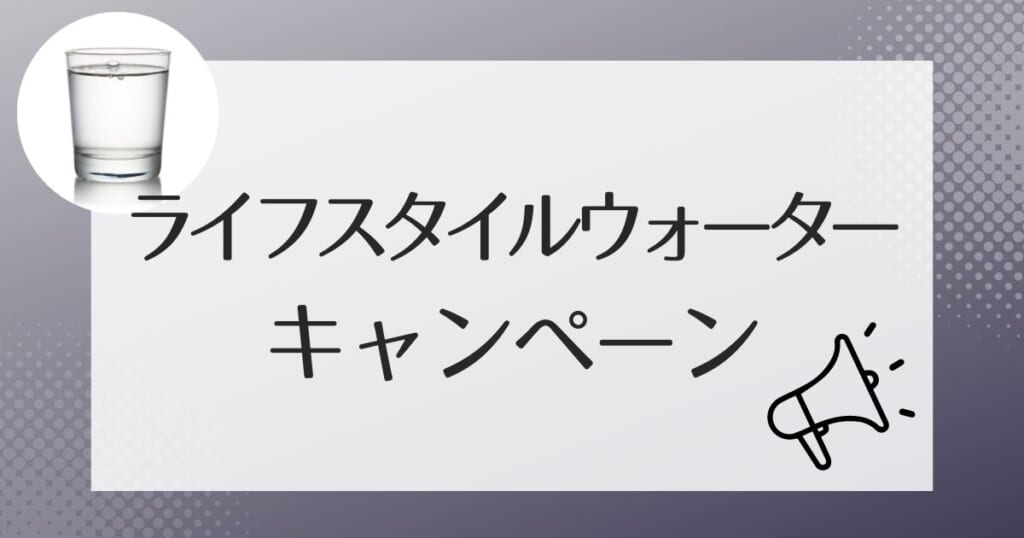 ライフスタイルウォータ-にはキャンペーンはあるのか?