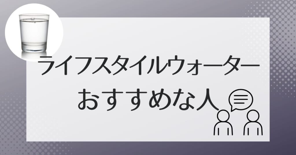 ライフスタイルウォータ-はこんな人におすすめ