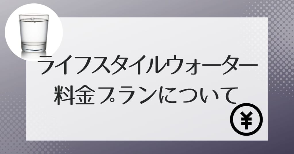 ライフスタイルウォータ-の料金プランは?