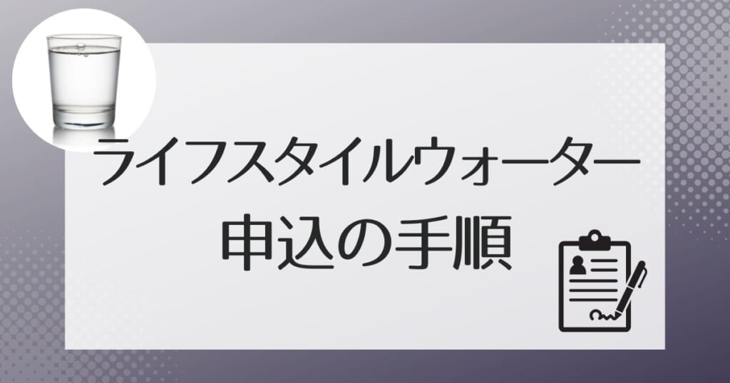 ライフスタイルウォータ-の申し込み手順