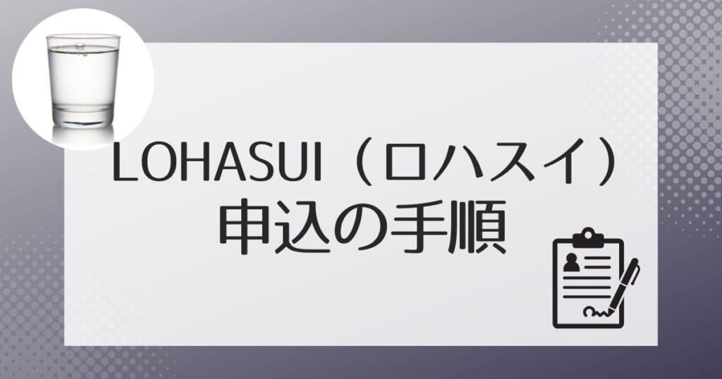 ロハスイ(LOHASUI)への申し込みの流れ