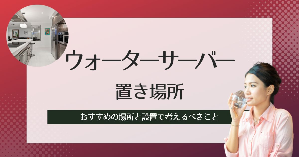 ウォーターサーバーの置き場所はどこが最適?おすすめの場所と設置で考えるべきこと