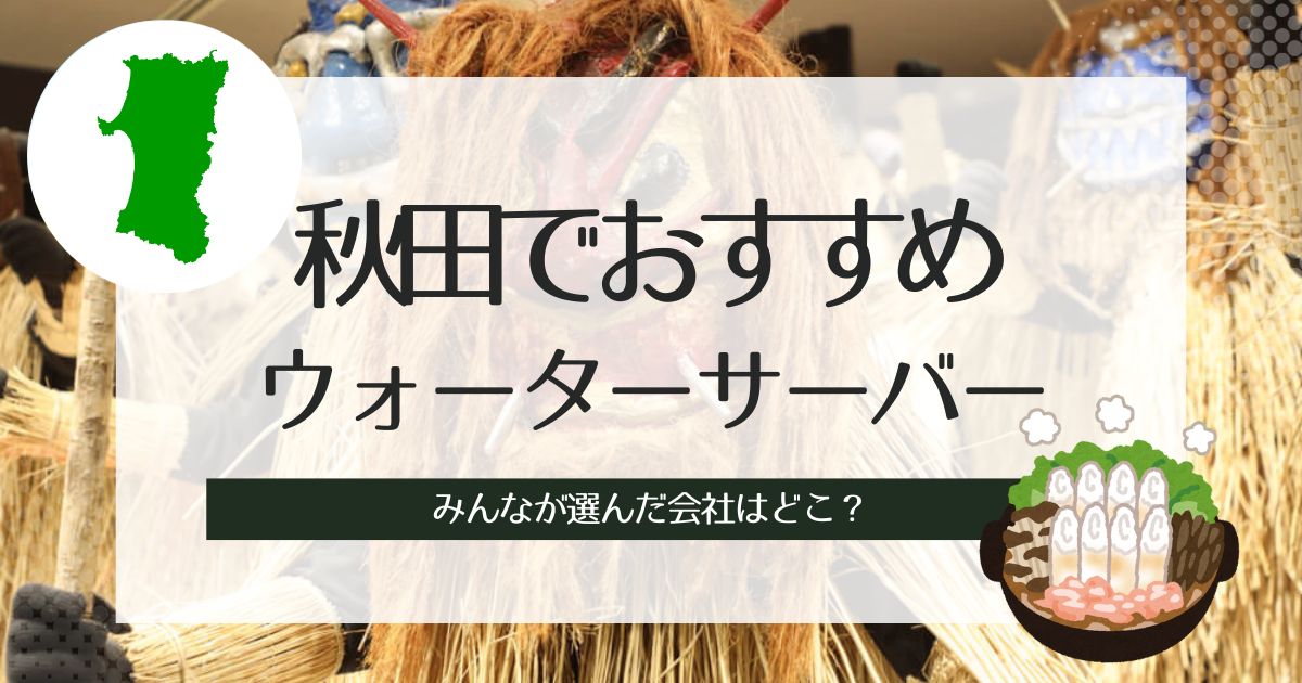 秋田のウォーターサーバーおすすめ!タイプ別に3社選出。特徴や選び方の解説